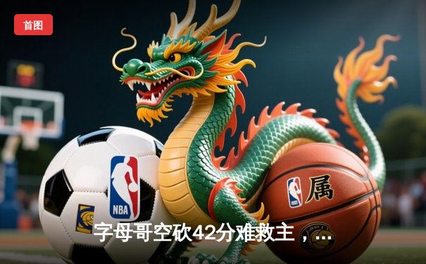 字母哥空砍42分难救主，雄鹿加时鏖战惜败凯尔特人