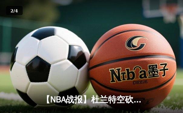【NBA战报】杜兰特空砍42分难救主，湖人加时险胜太阳豪取7连胜 - 2