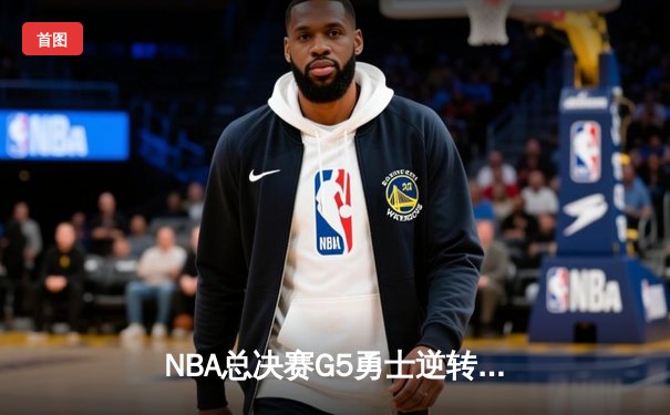 NBA总决赛G5勇士逆转凯尔特人夺赛点，库里三分雨浇灭绿军反扑烈焰
