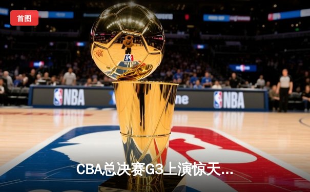 CBA总决赛G3上演惊天逆转 辽宁本钢加时力克浙江广厦夺赛点