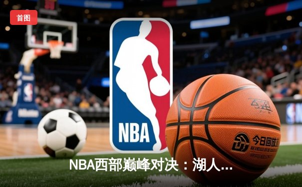 NBA西部巅峰对决：湖人加时险胜勇士，詹姆斯关键三分续写传奇