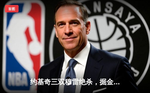 约基奇三双穆雷绝杀，掘金抢七险胜森林狼连续两年挺进西决