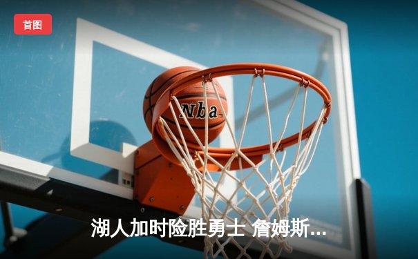 湖人加时险胜勇士 詹姆斯关键三分锁定胜局