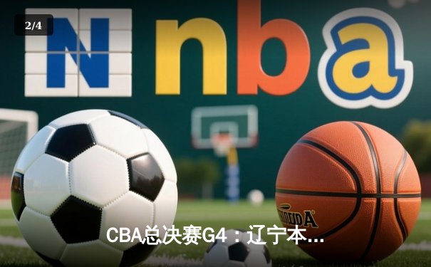 CBA总决赛G4：辽宁本钢主场力克新疆飞虎，总比分3-1手握赛点 - 2