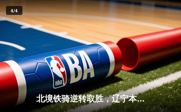 北境铁骑逆转取胜，辽宁本钢加时力克广东宏远 - 4