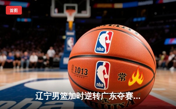 辽宁男篮加时逆转广东夺赛点 张镇麟34分创生涯新高